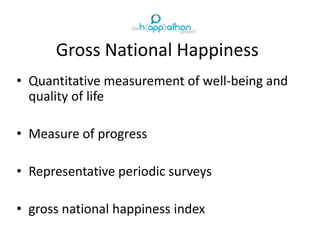 Gross National Happiness
• Quantitative measurement of well-being and
quality of life
• Measure of progress
• Representative periodic surveys
• gross national happiness index
 