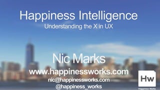 Happiness Intelligence
Understanding the X in UX
Nic Marks
www.happinessworks.com
nic@happinessworks.com
@happiness_works
 