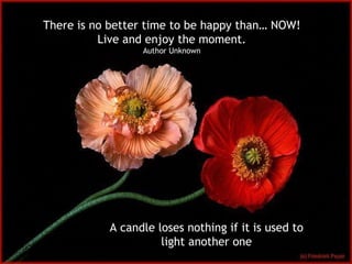 A candle loses nothing if it is used to light another one There is no better time to be happy than… NOW! Live and enjoy the moment. Author Unknown 