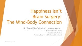 Happiness Isn’t
Brain Surgery:
The Mind-Body Connection
Dr. Dawn-Elise Snipes PhD, LPC-MHSM, LMHC, NCC
Executive Director, AllCEUs
Host, Counselor Toolbox
President, Recovery and Resilience International
Happiness Isn’t Brain Surgery
 