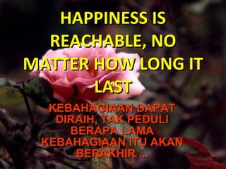 HAPPINESS IS REACHABLE,   NO MATTER HOW LONG IT LAST KEBAHAGIAAN DAPAT DIRAIH, TAK PEDULI BERAPA LAMA KEBAHAGIAAN ITU AKAN BERAKHIR ... 