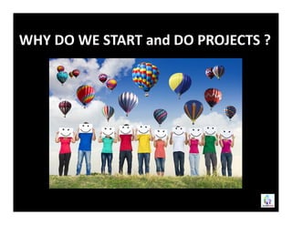 WHY DO WE START and DO PROJECTS ?
 