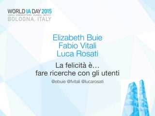 Elizabeth Buie  
Fabio Vitali  
Luca Rosati
La felicità è…  
fare ricerche con gli utenti
@ebuie @fvitali @lucarosati
 