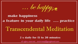 ... be happy make happiness  a feature in your daily life  ..... practice r Transcendental Meditation 2 x daily for 15 to 20 minutes all rights reserved  [email_address] 