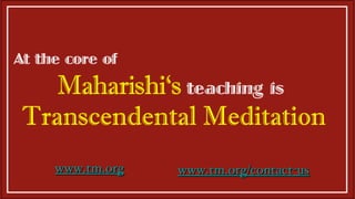 At the core of   Maharishi‘s   teaching is  Transcendental Meditation www.tm.org/contact-us www.tm.org www.tm.org/contact-us www.tm.org 