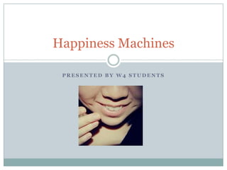 Happiness Machines

 PRESENTED BY W4 STUDENTS
 