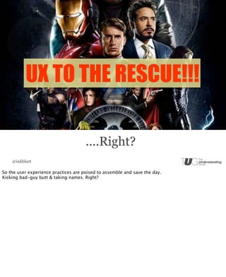 UX TO THE RESCUE!!!

                                      ....Right?
    @inkblurt

So the user experience practices are poised to assemble and save the day.
Kicking bad-guy butt & taking names. Right?
 