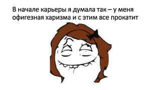 В начале карьеры я думала так – у меня
офигезная харизма и с этим все прокатит
 