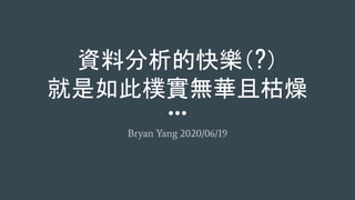 資料分析的快樂（?）
就是如此樸實無華且枯燥
Bryan Yang 2020/06/19
 