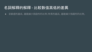 名詞解釋的解釋 - 比較數值高低的差異
● 當敏感性越高，越能減少偽陰性的比例；特異性越高，越能減少偽陽性的比例。
 