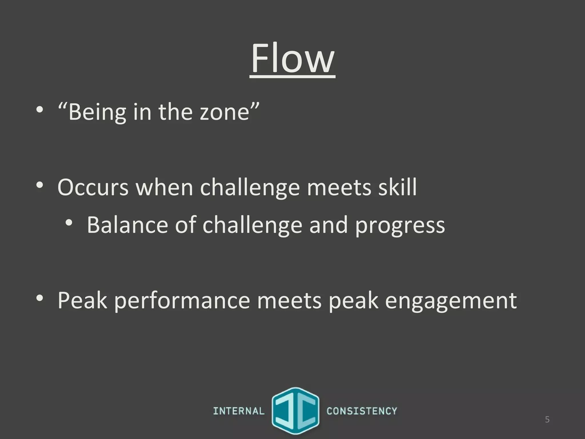 Flow
• “Being in the zone”

• Occurs when challenge meets skill
  • Balance of challenge and progress

• Peak performance meets peak engagement



                                           5
 