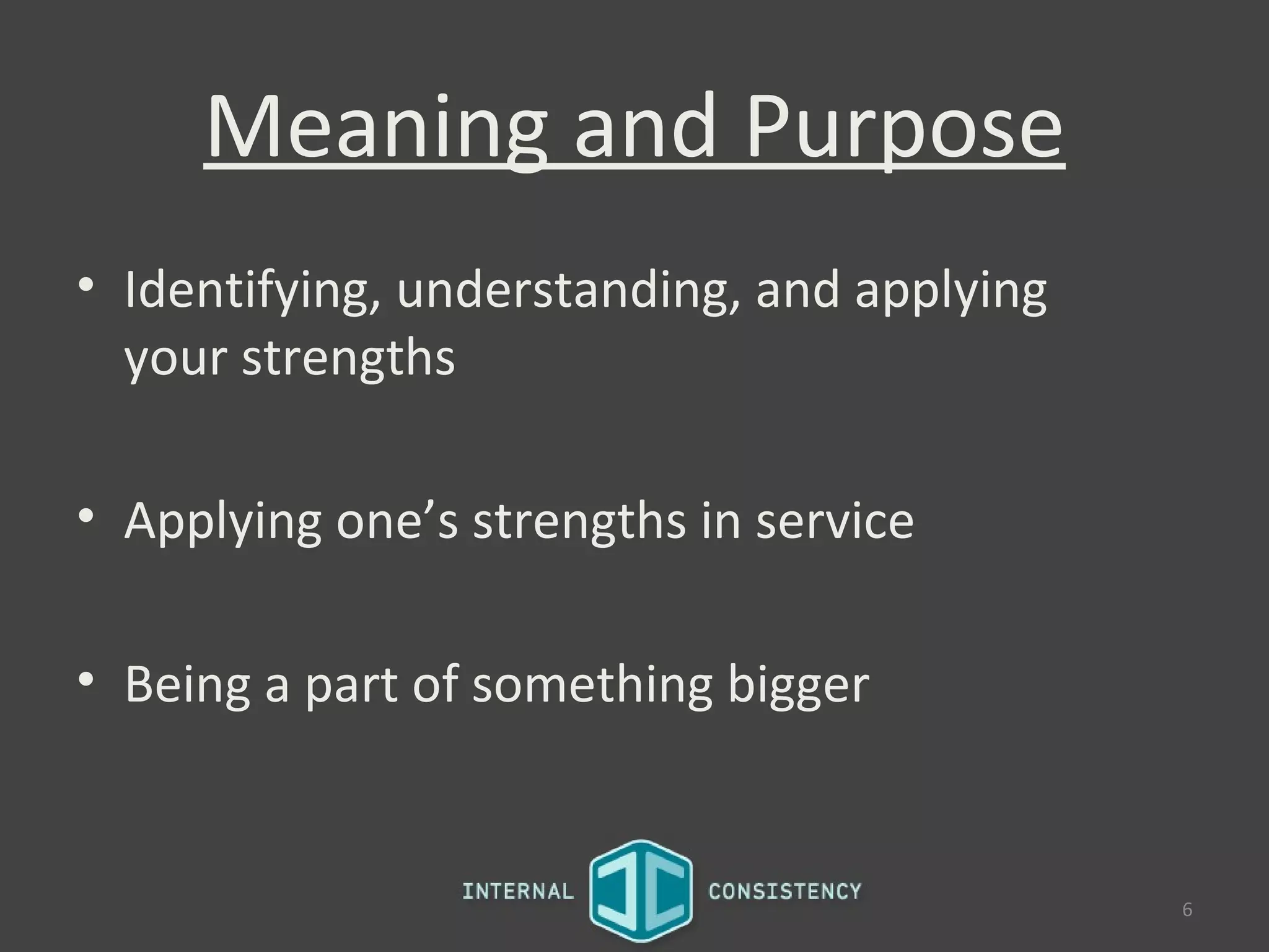 Meaning and Purpose
• Identifying, understanding, and applying
  your strengths

• Applying one’s strengths in service

• Being a part of something bigger


                                             6
 