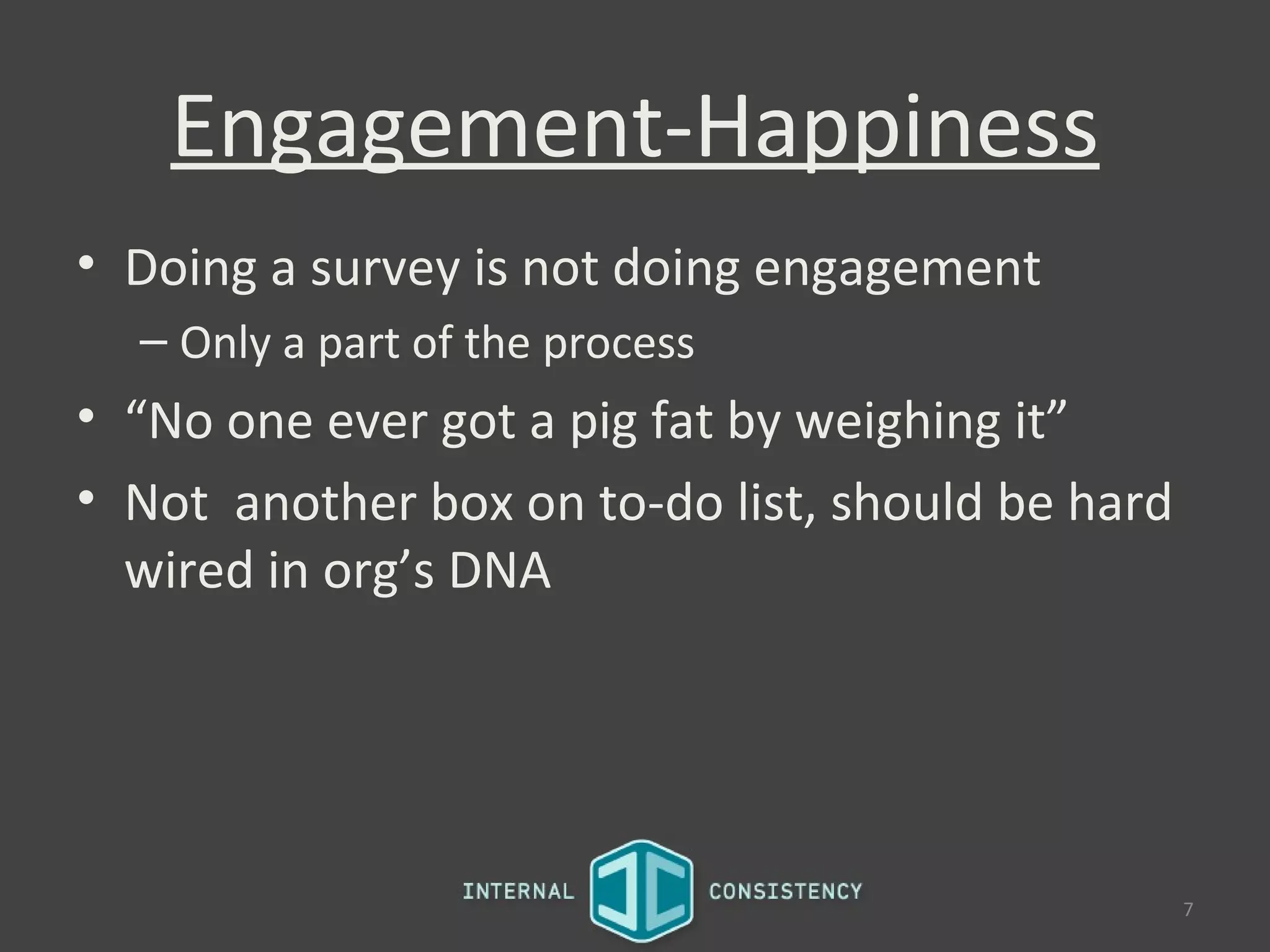 Engagement-Happiness
• Doing a survey is not doing engagement
  – Only a part of the process
• “No one ever got a pig fat by weighing it”
• Not another box on to-do list, should be hard
  wired in org’s DNA




                                                  7
 