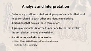Analysis and Interpretation
• Factor analysis allows us to look at groups of variables that tend
to be correlated to each ...