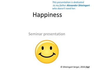 Happiness
Seminar presentation
© Shteingart Sergei, 2016 (1р)
This presentation is dedicated
to my father Alexander Shteingart
who doesn't need her.
 