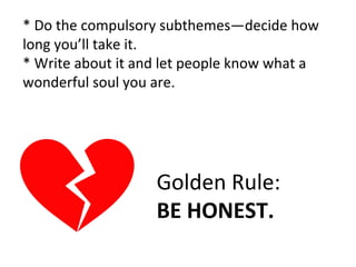 * Do the compulsory subthemes—decide how 
long you’ll take it. 
* Write about it and let people know what a 
wonderful soul you are. 
Golden Rule: 
BE HONEST. 
 
