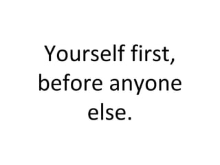 Yourself first, 
before anyone 
else. 
 