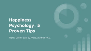 Happiness
Psychology: 5
Proven Tips
From a Udemy class by Andrew Luttrell, Ph.D.
 