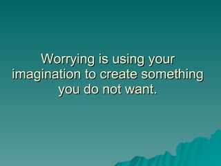Worrying is using your imagination to create something you do not want. 
