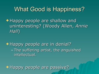 What Good is Happiness? Happy people are shallow and uninteresting? (Woody Allen,  Annie Hall ) Happy people are in denial? The suffering artist, the anguished intellectual. Happy people are passive? 