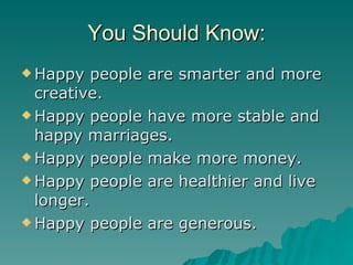 You Should Know: Happy people are smarter and more creative. Happy people have more stable and happy marriages. Happy people make more money. Happy people are healthier and live longer. Happy people are generous. 
