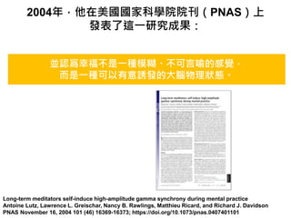 Long-term meditators self-induce high-amplitude gamma synchrony during mental practice
Antoine Lutz, Lawrence L. Greischar, Nancy B. Rawlings, Matthieu Ricard, and Richard J. Davidson
PNAS November 16, 2004 101 (46) 16369-16373; https://doi.org/10.1073/pnas.0407401101
2004꣬ҿƌWԺԺPNAS
l@һоɹ
KJҸһNģĸX
һNTlĴXB
 