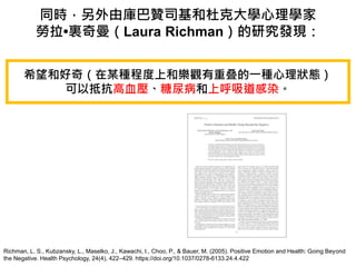 ͬrɎٝ˾Ͷſ˴WW
?YLaura RichmanоlF
Richman, L. S., Kubzansky, L., Maselko, J., Kawachi, I., Choo, P., & Bauer, M. (2005). Positive Emotion and Health: Going Beyond
the Negative. Health Psychology, 24(4), 422C429. https://doi.org/10.1037/0278-6133.24.4.422
ϣͺ棨ĳN̶Ϻ͘^صһNB
ԵֿѪ򲡺ϺȾ
 