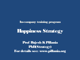 In-company training program
Happiness Strategy
Prof Rajesh KPillania
PhD(Strategy)
Fordetails see: www.pillania.org
 