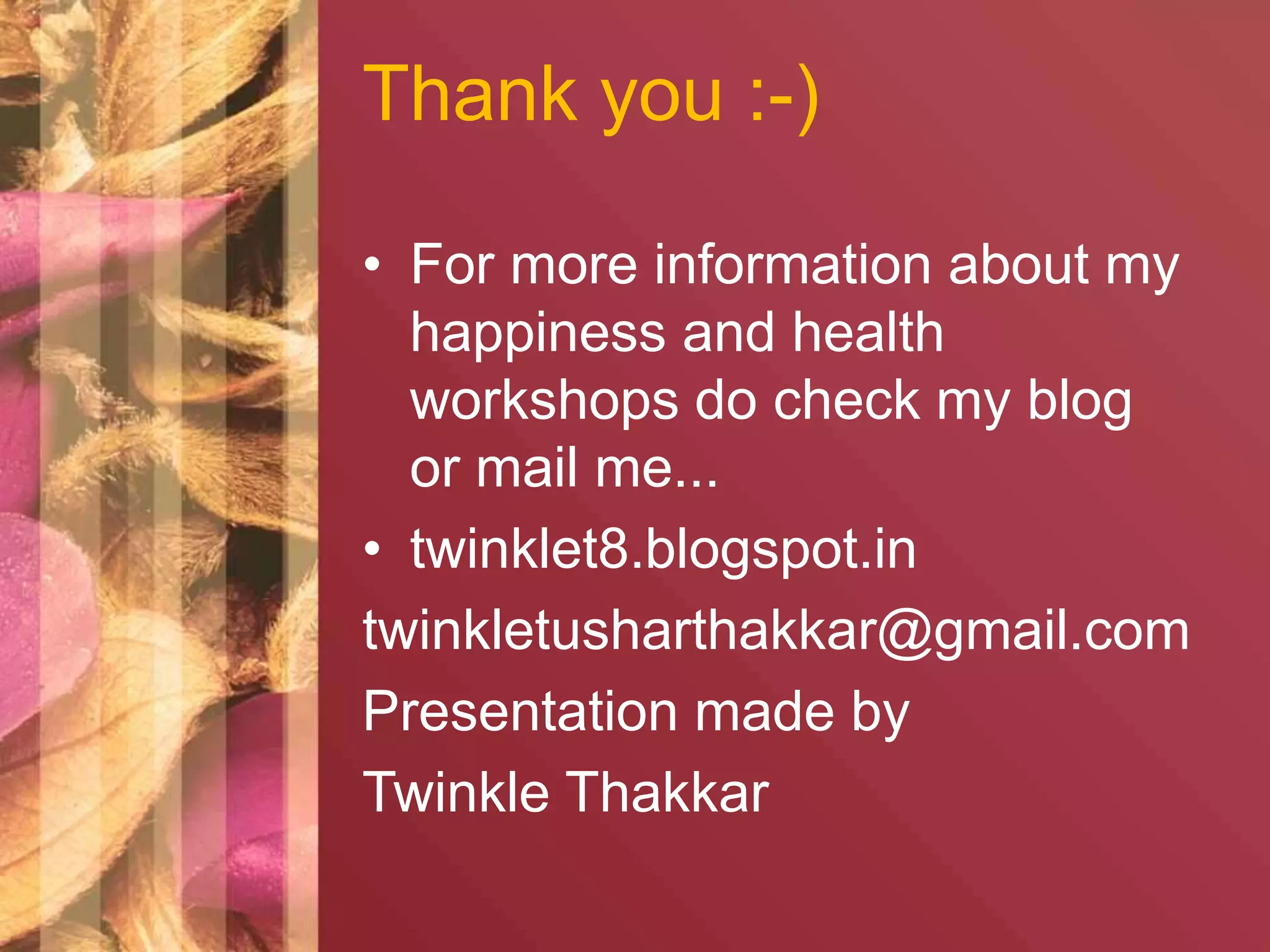 Thank you :-) 
• For more information about my 
happiness and health 
workshops do check my blog 
or mail me... 
• twinklet8.blogspot.in 
twinkletusharthakkar@gmail.com 
Presentation made by 
Twinkle Thakkar 
