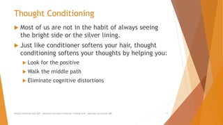 Thought Conditioning
 Most of us are not in the habit of always seeing
the bright side or the silver lining.
 Just like conditioner softens your hair, thought
conditioning softens your thoughts by helping you:
 Look for the positive
 Walk the middle path
 Eliminate cognitive distortions
AllCEUs Unlimited CEUs $59 | Addiction Counselor Certificate Training $149 | Specialty Certificates $89 11
 