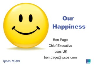 Ben Page Chief Executive Ipsos UK [email_address] Our  Happiness 