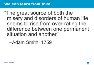We can learn from this! “ The great source of both the misery and disorders of human life seems to rise from over-rating the difference between one permanent situation and another” Adam Smith, 1759 
