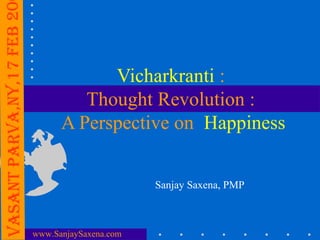 Vasant ParVa,nY,17 FEB 20


                                        Vicharkranti :
                                     Thought Revolution :
                                  A Perspective on Happiness


                                                   Sanjay Saxena, PMP



                            www.SanjaySaxena.com
 