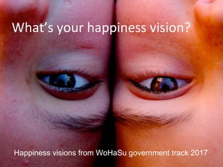 What’s your happiness vision?
Happiness visions from WoHaSu government track 2017
 