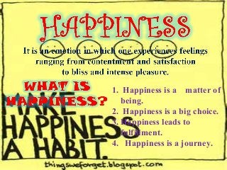 1. Happiness is a matter of
being.
2. Happiness is a big choice.
3. Happiness leads to
fulfillment.
4. Happiness is a journey.
 