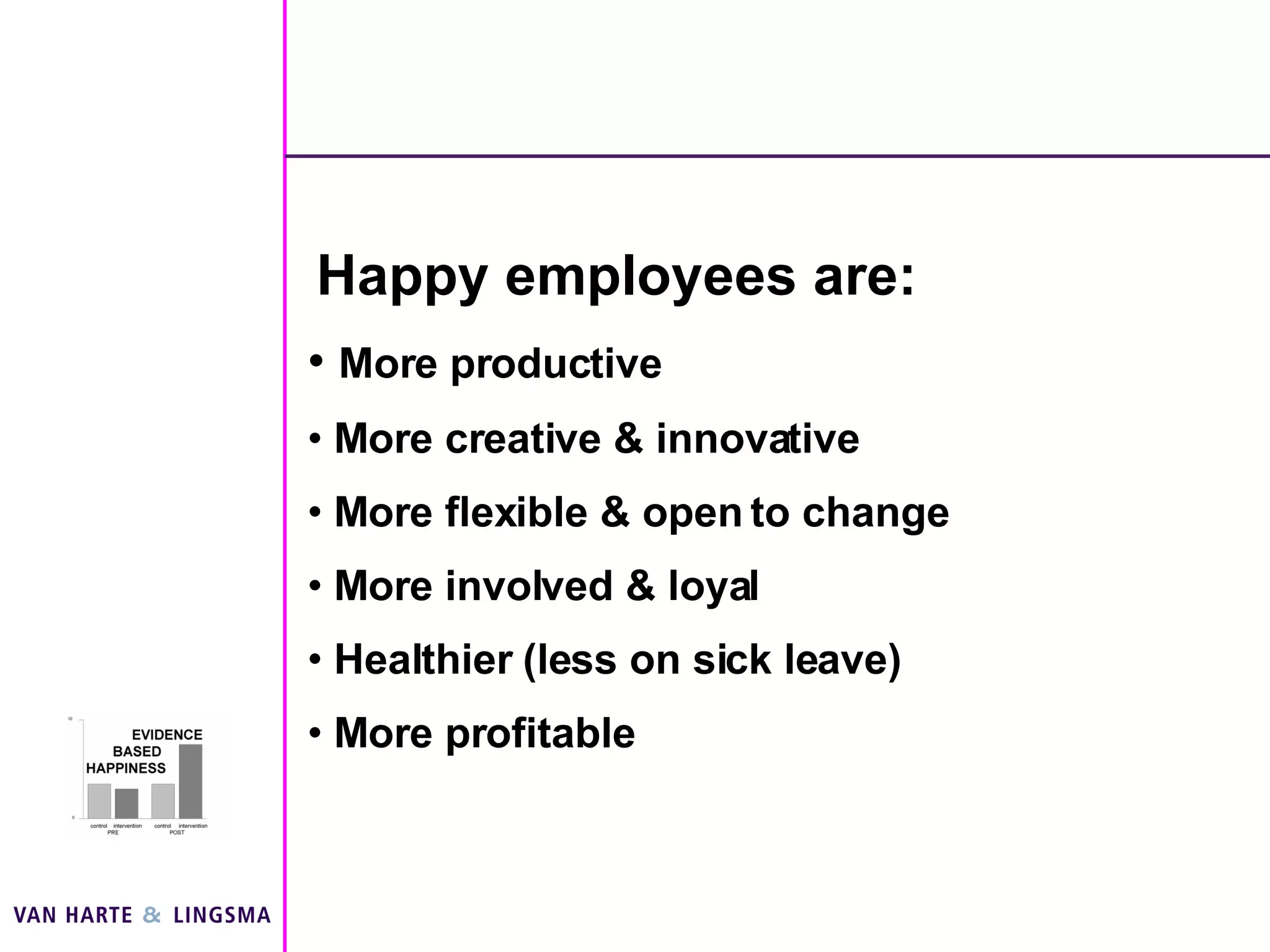 Happy employees are: More productive More creative & innovative More flexible & open to change More involved & loyal Healthier (less on sick leave) More profitable 