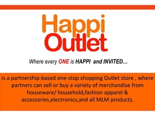 Where every ONE is HAPPI and INVITED…

is a partnership-based one-stop shopping Outlet store , where
     partners can sell or buy a variety of merchandise from
           houseware/ household,fashion apparel &
         accessories,electronics,and all MLM products.
 