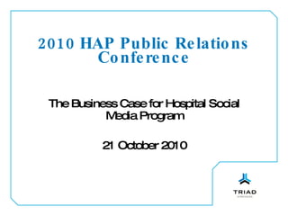2010 HAP Public Relations Conference The Business Case for Hospital Social Media Program 21 October 2010 