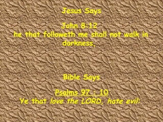 Jesus Says John 8:12  he that followeth me shall not walk in darkness,  Psalms 97 : 10 Ye that  love the LORD, hate evil :  Bible Says 