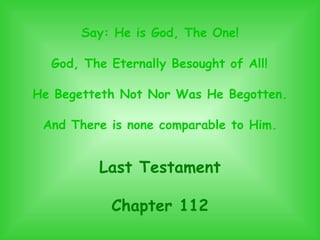 Say: He is God, The One! God, The Eternally Besought of All! He Begetteth Not Nor Was He Begotten. And There is none comparable to Him. Last Testament Chapter 112 