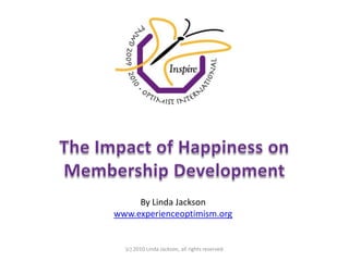 The Impact of Happiness on Membership Development By Linda Jackson www.experienceoptimism.org (c) 2010 Linda Jackson, all rights reserved 