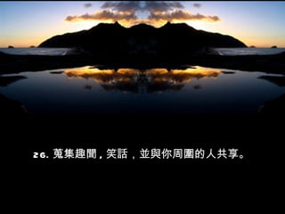 26. 蒐集趣聞 , 笑話，並與你周圍的人共享。  