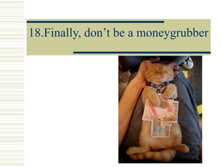 18.Finally, don’t be a moneygrubber 