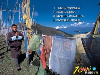 「一個追求快樂的國家，「一個追求快樂的國家，
才是最偉大的國家。」才是最偉大的國家。」
喜馬拉雅山下的小國不丹，喜馬拉雅山下的小國不丹，
正堅定的朝此目標邁進。正堅定的朝此目標邁進。
 
