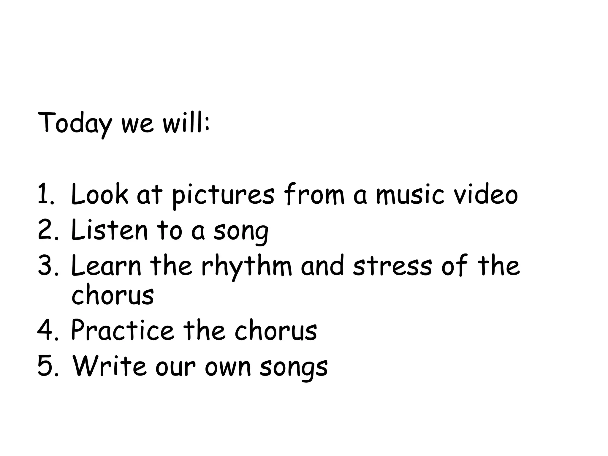 Today we will:
1. Look at pictures from a music video
2. Listen to a song
3. Learn the rhythm and stress of the
chorus
4. Practice the chorus
5. Write our own songs