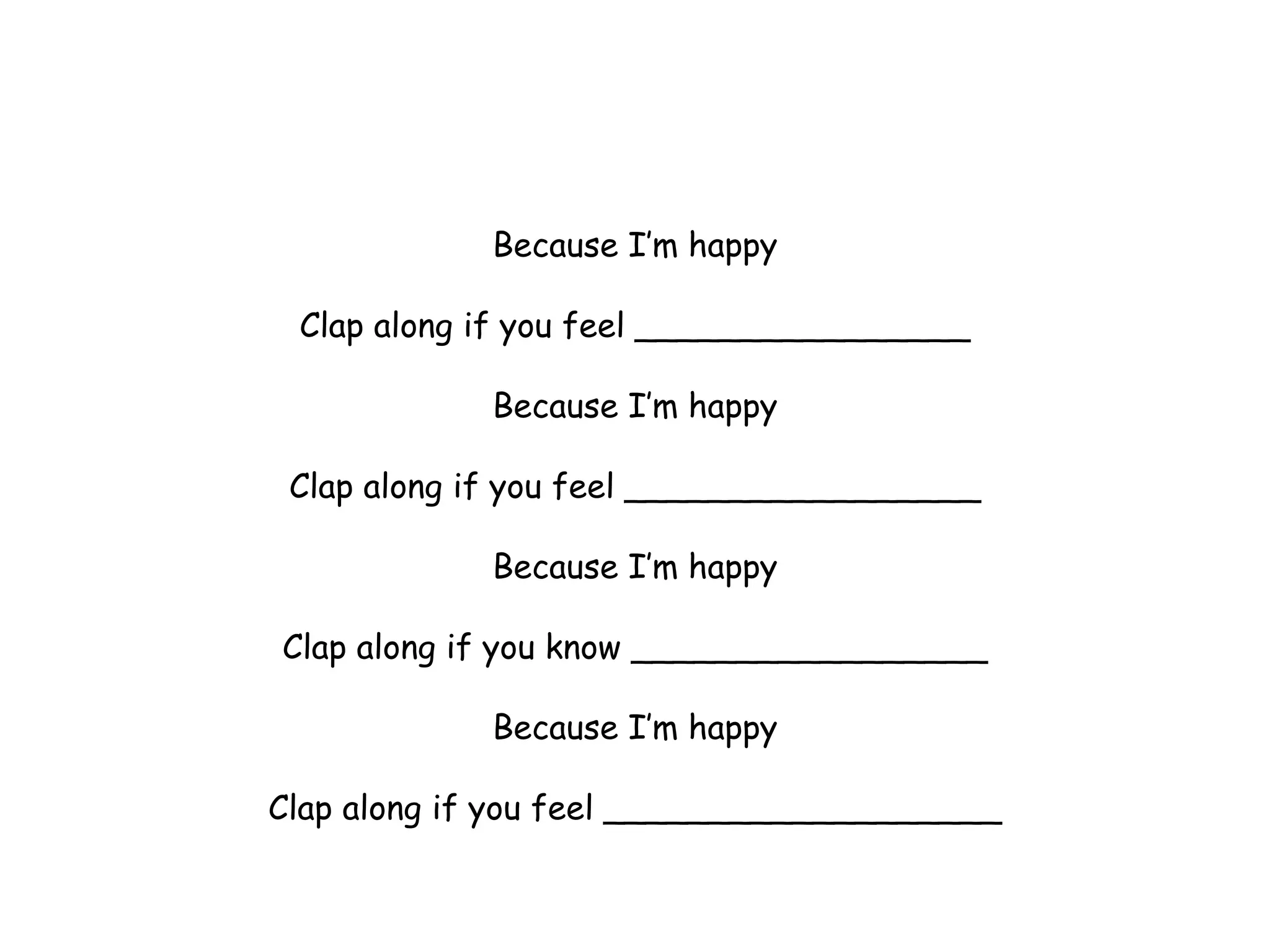 Because I’m happy
Clap along if you feel ________________
Because I’m happy
Clap along if you feel _________________
Because I’m happy
Clap along if you know _________________
Because I’m happy
Clap along if you feel ___________________