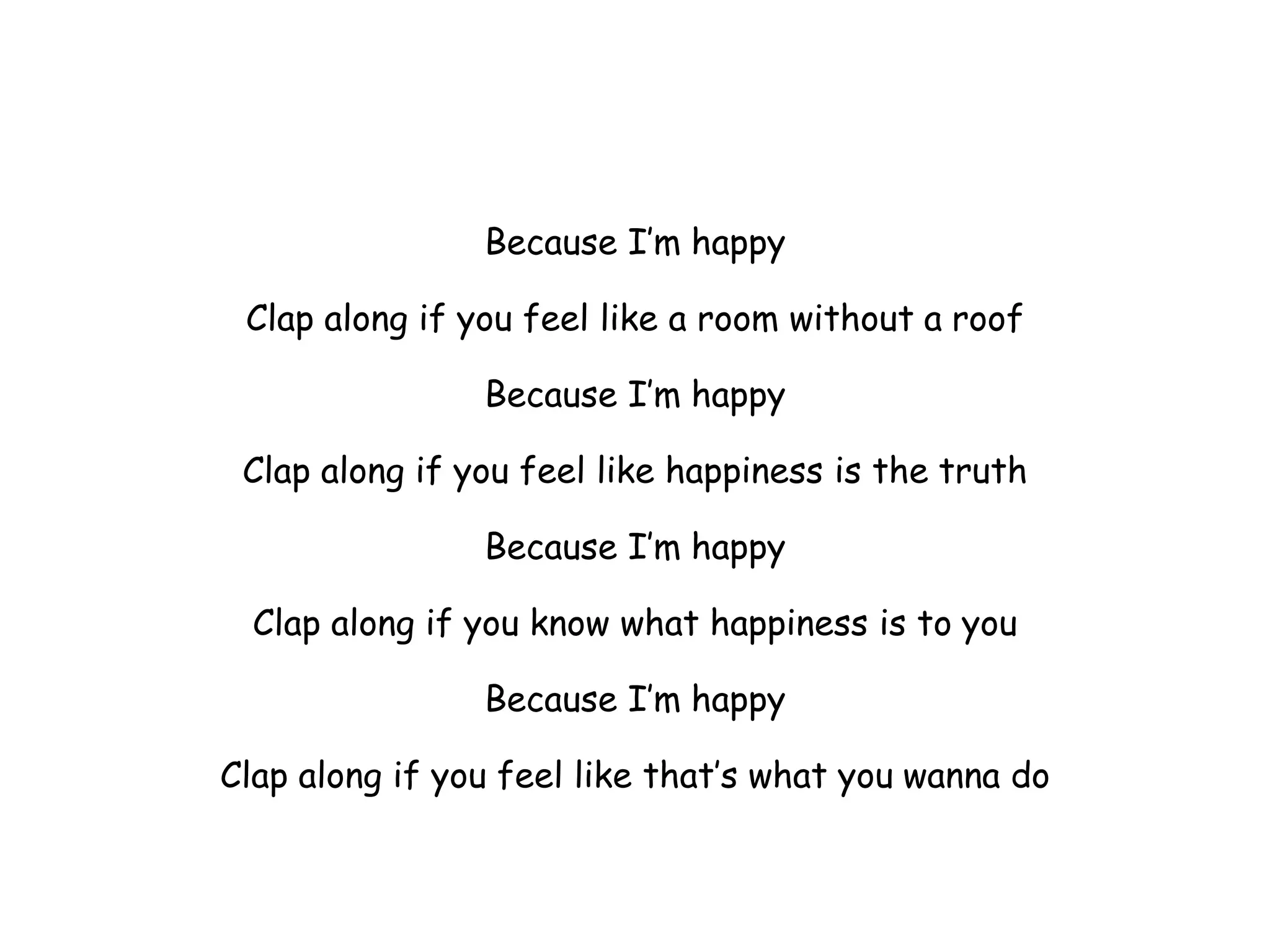 Because I’m happy
Clap along if you feel like a room without a roof
Because I’m happy
Clap along if you feel like happiness is the truth
Because I’m happy
Clap along if you know what happiness is to you
Because I’m happy
Clap along if you feel like that’s what you wanna do