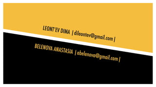 LEONT’EV DIMA |dileontev@gmail.com|
BELENOVA ANASTASIA |abelenova@gmail.com|
 