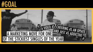 #GOAL
AND JUST AS ADDICTIVE
CHEERING AS AN OPIATE
A VIDEO AS
OF THE STICKIEST SINGLES OF THE YEAR
«
»
A MARKETING MOVE FOR ONE
 
