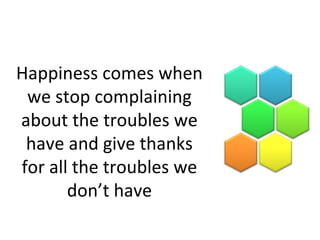 Happiness comes when
we stop complaining
about the troubles we
have and give thanks
for all the troubles we
don’t have
 